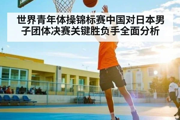 世界青年体操锦标赛中国对日本男子团体决赛关键胜负手全面分析