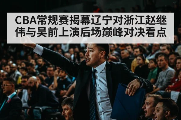 CBA常规赛揭幕辽宁对浙江赵继伟与吴前上演后场巅峰对决看点